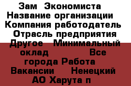 Зам. Экономиста › Название организации ­ Компания-работодатель › Отрасль предприятия ­ Другое › Минимальный оклад ­ 29 000 - Все города Работа » Вакансии   . Ненецкий АО,Харута п.